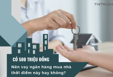 Có 500 triệu đồng có nên vay ngân hàng mua nhà thời điểm này hay không?