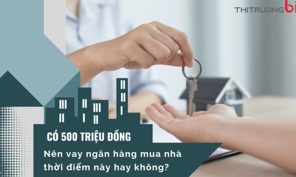 Có 500 triệu đồng có nên vay ngân hàng mua nhà thời điểm này hay không?